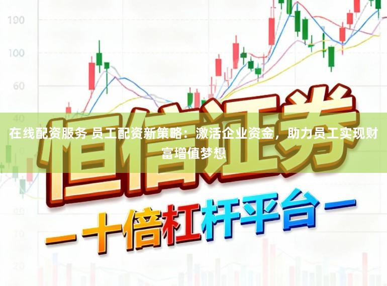 在线配资服务 员工配资新策略：激活企业资金，助力员工实现财富增值梦想