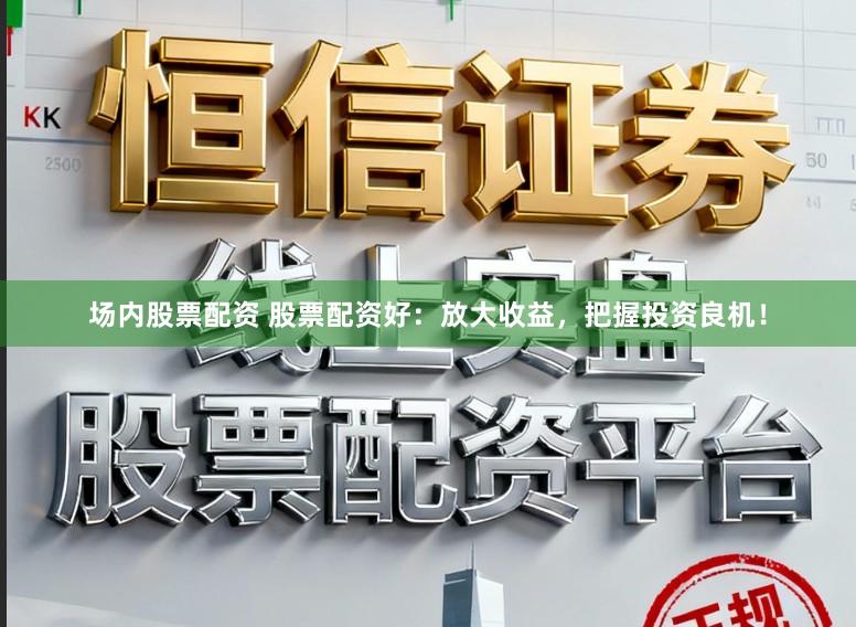 场内股票配资 股票配资好：放大收益，把握投资良机！
