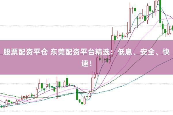 股票配资平仓 东莞配资平台精选：低息、安全、快速！