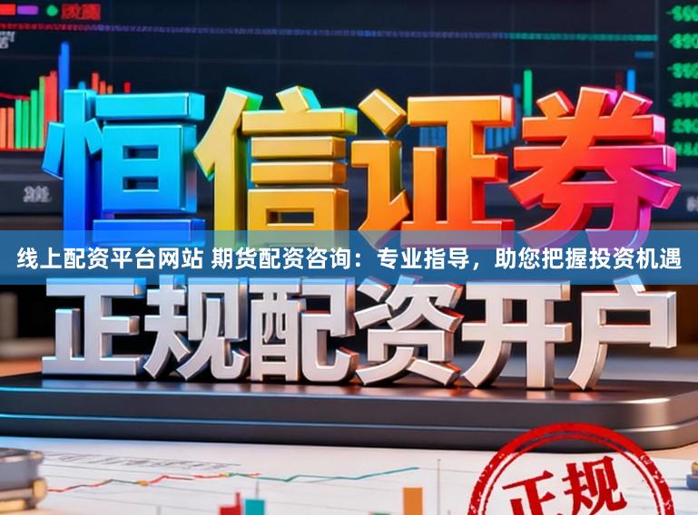 线上配资平台网站 期货配资咨询：专业指导，助您把握投资机遇
