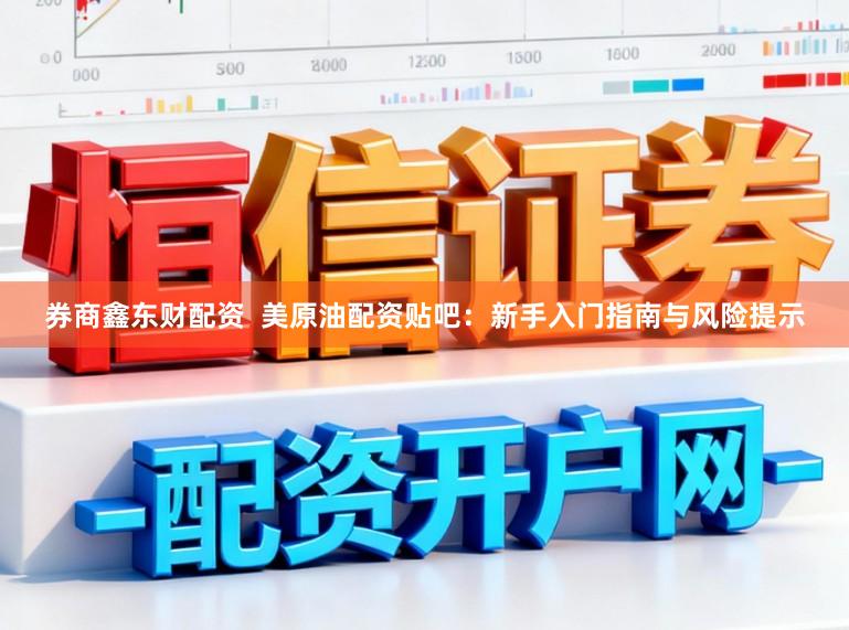 券商鑫东财配资  美原油配资贴吧：新手入门指南与风险提示