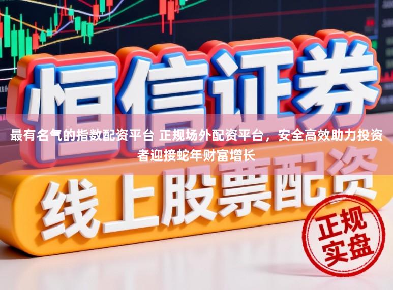 最有名气的指数配资平台 正规场外配资平台，安全高效助力投资者迎接蛇年财富增长