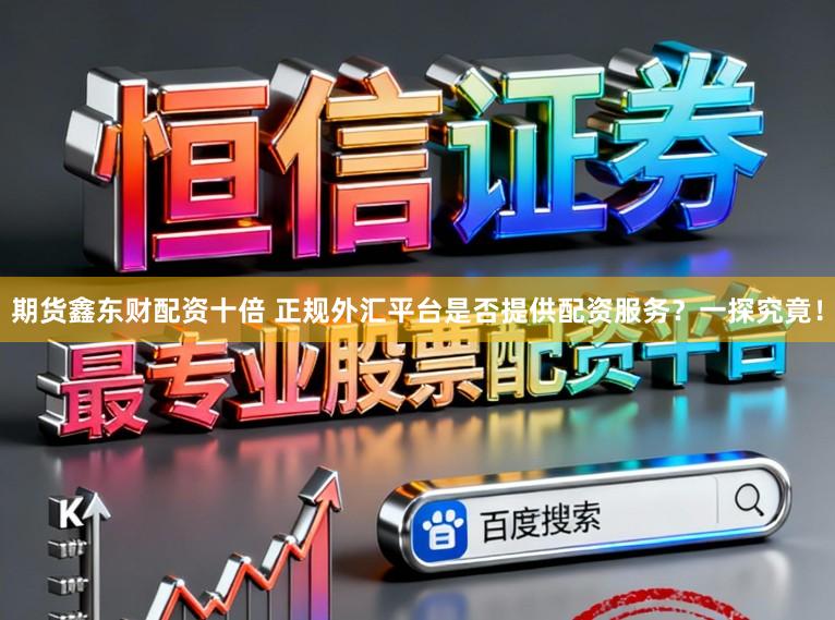 期货鑫东财配资十倍 正规外汇平台是否提供配资服务？一探究竟！