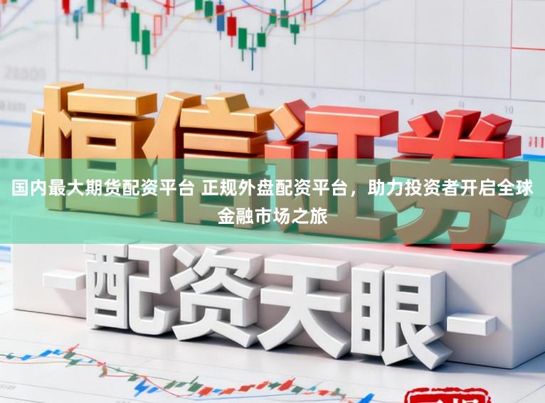 国内最大期货配资平台 正规外盘配资平台，助力投资者开启全球金融市场之旅