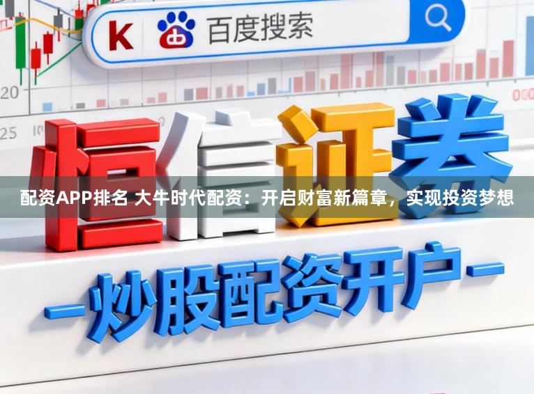 配资APP排名 大牛时代配资：开启财富新篇章，实现投资梦想