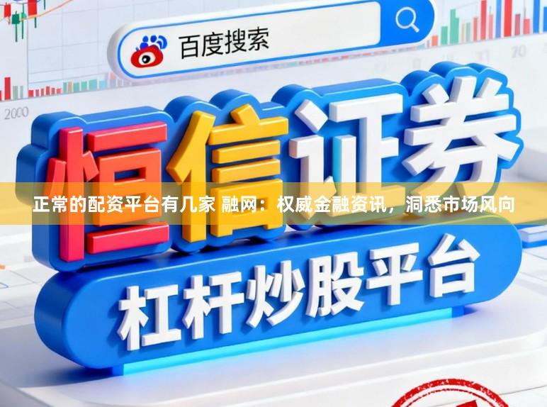 正常的配资平台有几家 融网：权威金融资讯，洞悉市场风向
