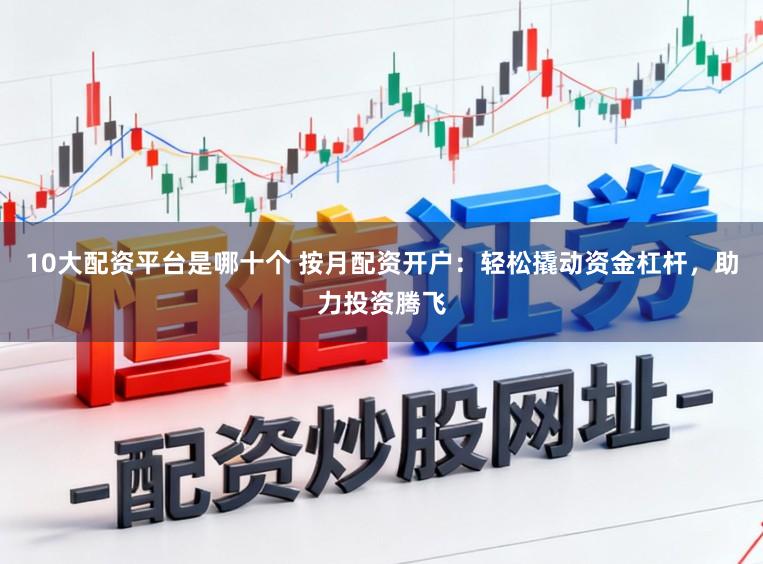 10大配资平台是哪十个 按月配资开户：轻松撬动资金杠杆，助力投资腾飞