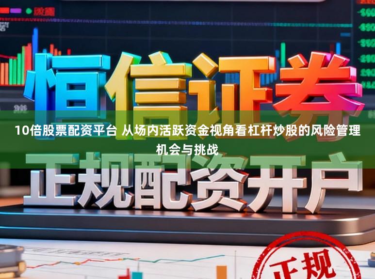 10倍股票配资平台 从场内活跃资金视角看杠杆炒股的风险管理机会与挑战