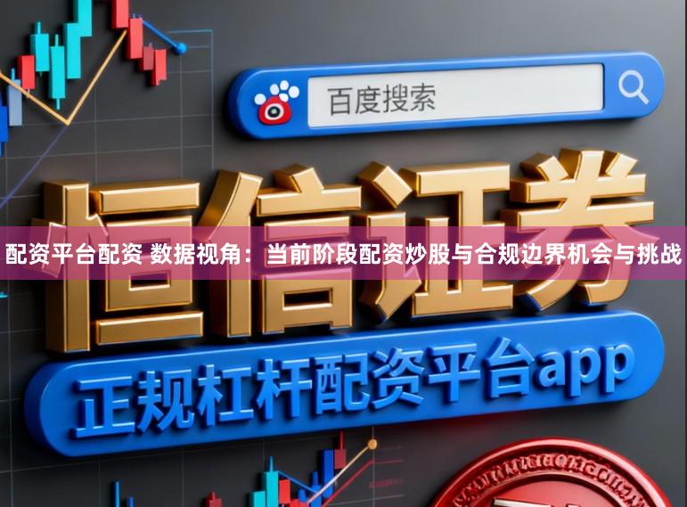 配资平台配资 数据视角：当前阶段配资炒股与合规边界机会与挑战