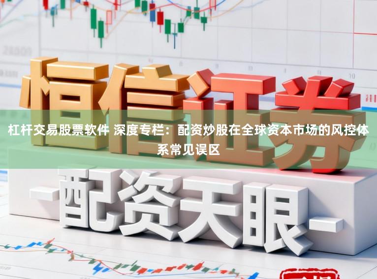 杠杆交易股票软件 深度专栏：配资炒股在全球资本市场的风控体系常见误区