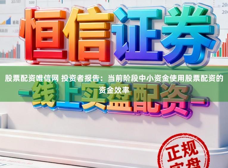 股票配资唯信网 投资者报告：当前阶段中小资金使用股票配资的资金效率