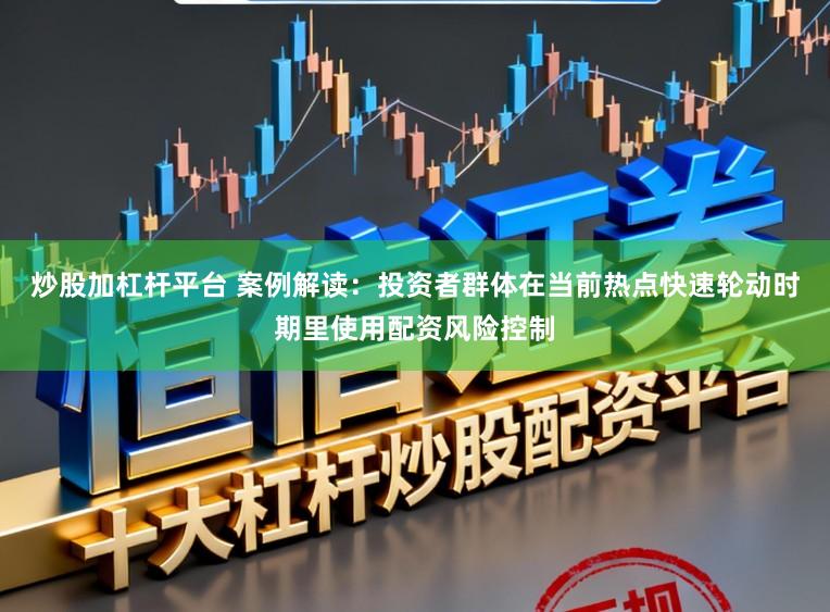 炒股加杠杆平台 案例解读：投资者群体在当前热点快速轮动时期里使用配资风险控制