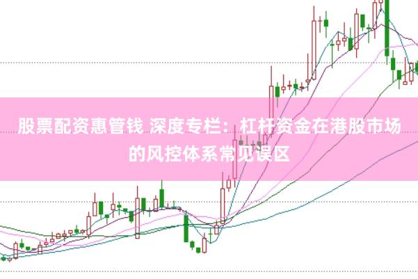 股票配资惠管钱 深度专栏：杠杆资金在港股市场的风控体系常见误区