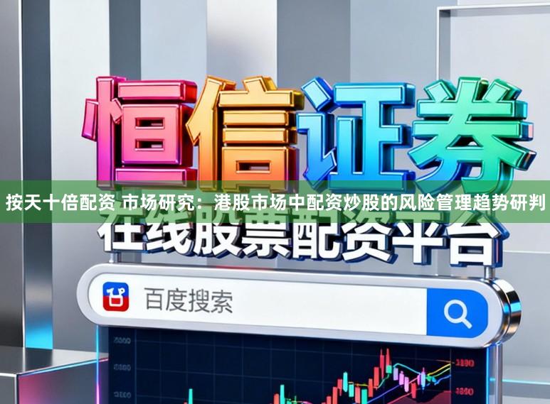 按天十倍配资 市场研究：港股市场中配资炒股的风险管理趋势研判