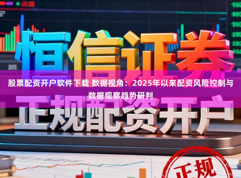 股票配资开户软件下载 数据视角：2025年以来配资风险控制与数据观察趋势研判