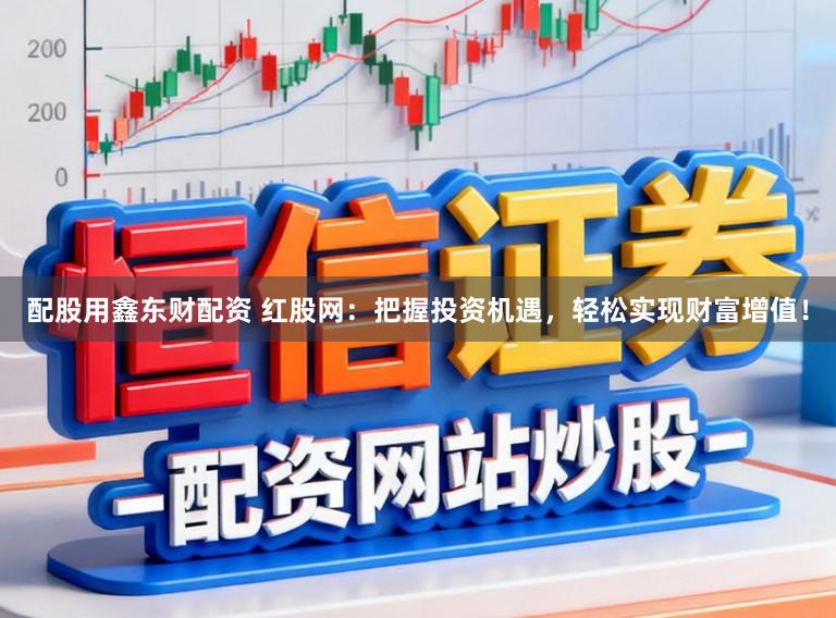 配股用鑫东财配资 红股网：把握投资机遇，轻松实现财富增值！