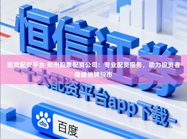 现货配资平台 郑州股票配资公司：专业配资服务，助力投资者稳健驰骋股市