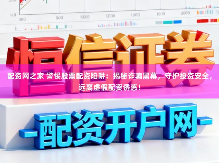 配资网之家 警惕股票配资陷阱：揭秘诈骗黑幕，守护投资安全，远离虚假配资诱惑！