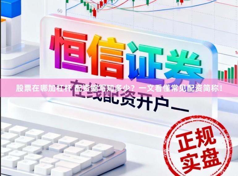 股票在哪加杠杆 配资缩写知多少?一文看懂常见配资简称!