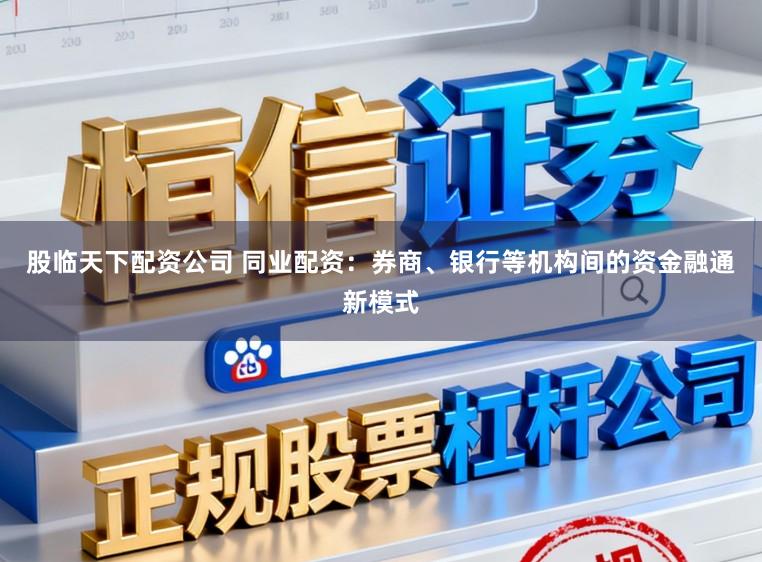 股临天下配资公司 同业配资：券商、银行等机构间的资金融通新模式
