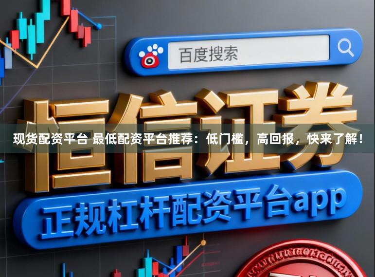 现货配资平台 最低配资平台推荐：低门槛，高回报，快来了解！