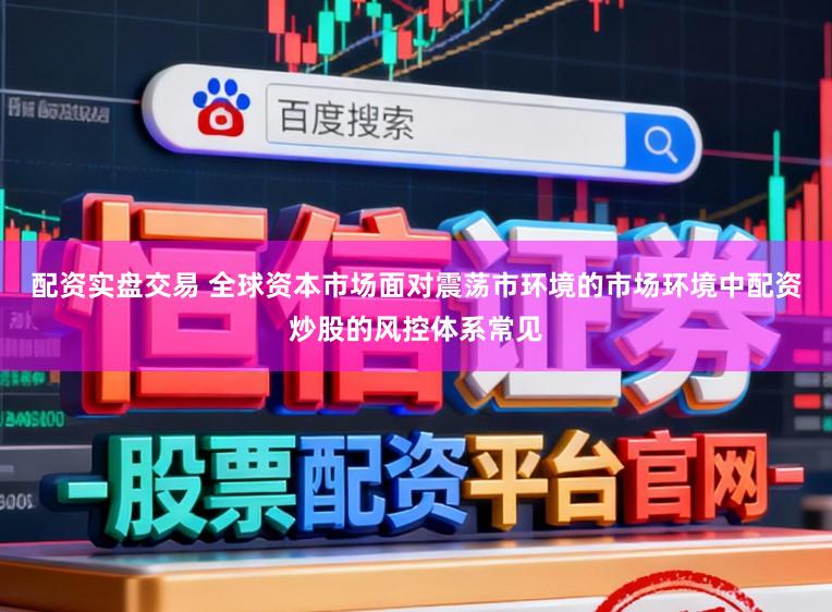 配资实盘交易 全球资本市场面对震荡市环境的市场环境中配资炒股的风控体系常见