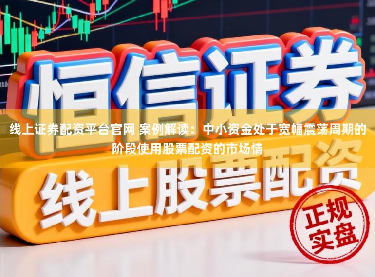 线上证券配资平台官网 案例解读:中小资金处于宽幅震荡周期的阶段使用股票配资的市场情