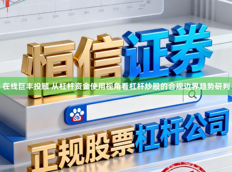 在线巨丰投顾 从杠杆资金使用视角看杠杆炒股的合规边界趋势研判