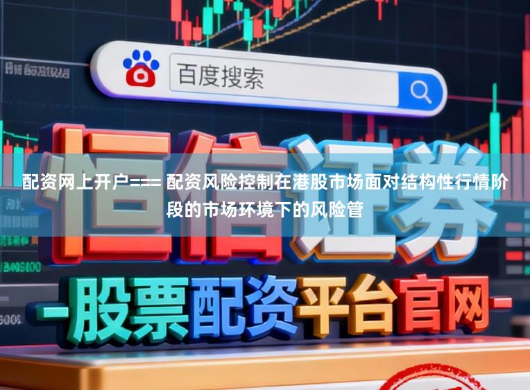 配资网上开户=== 配资风险控制在港股市场面对结构性行情阶段的市场环境下的风险管