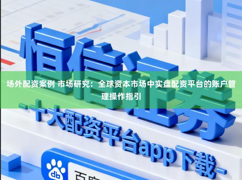 场外配资案例 市场研究：全球资本市场中实盘配资平台的账户管理操作指引