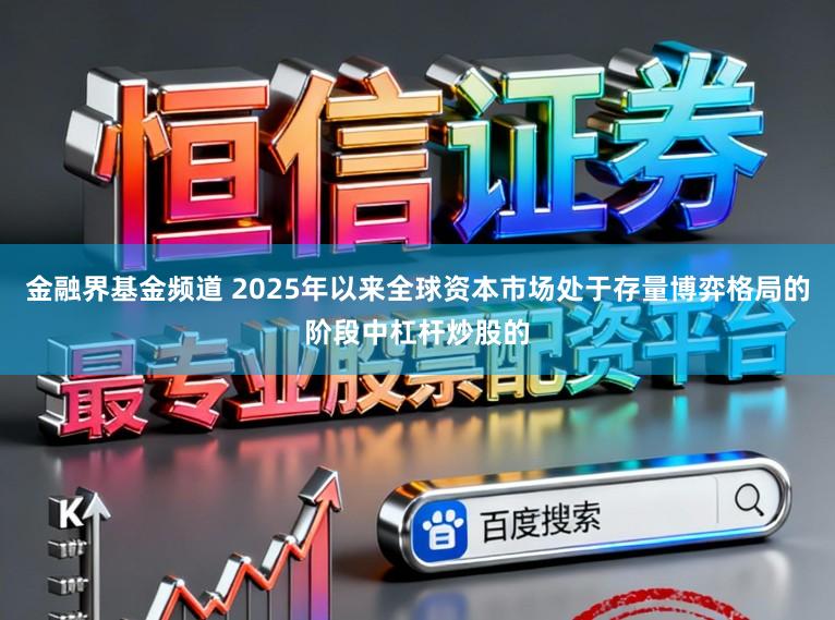 金融界基金频道 2025年以来全球资本市场处于存量博弈格局的阶段中杠杆炒股的