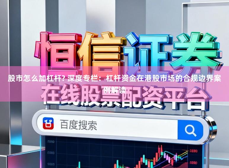 股市怎么加杠杆? 深度专栏:杠杆资金在港股市场的合规边界案例解读