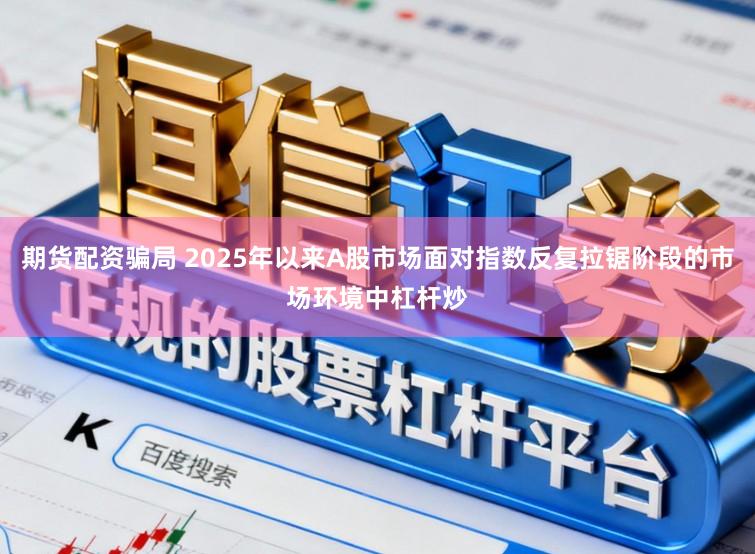 期货配资骗局 2025年以来A股市场面对指数反复拉锯阶段的市场环境中杠杆炒