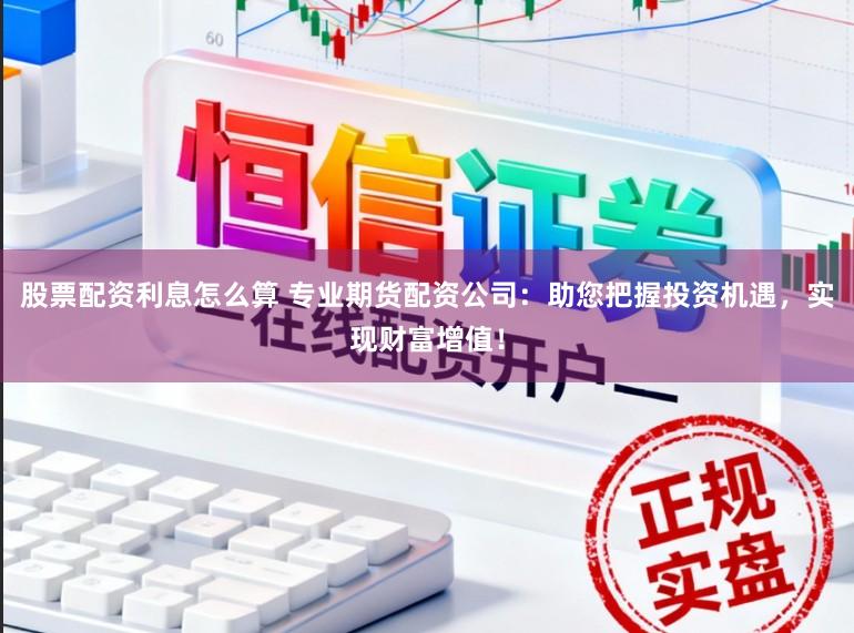 股票配资利息怎么算 专业期货配资公司：助您把握投资机遇，实现财富增值！