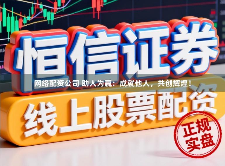 网络配资公司 助人为赢：成就他人，共创辉煌！