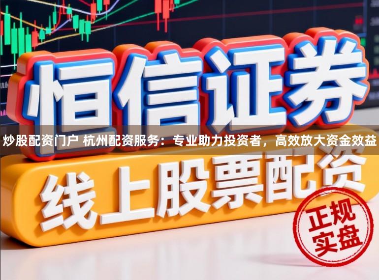 炒股配资门户 杭州配资服务：专业助力投资者，高效放大资金效益