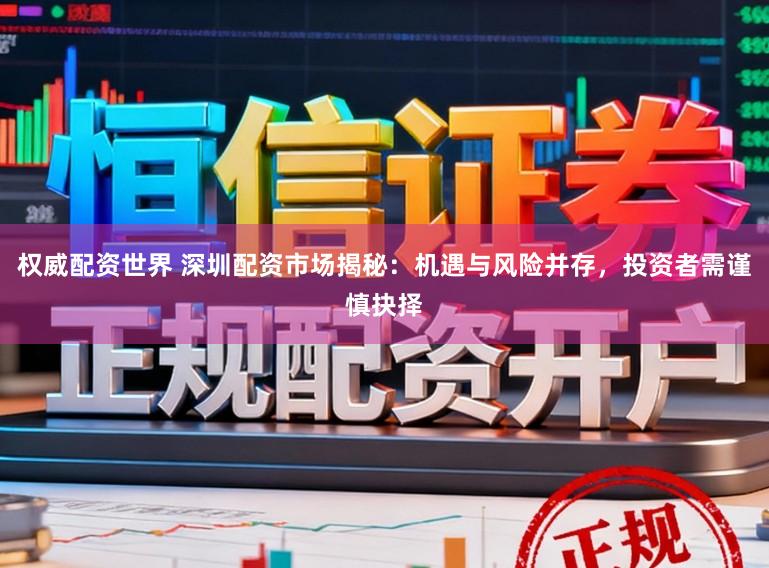 权威配资世界 深圳配资市场揭秘：机遇与风险并存，投资者需谨慎抉择