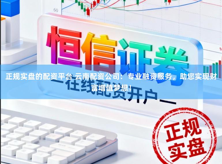 正规实盘的配资平台 云南配资公司:专业融资服务,助您实现财富增值梦想!
