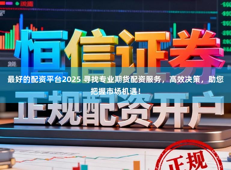 最好的配资平台2025 寻找专业期货配资服务，高效决策，助您把握市场机遇！