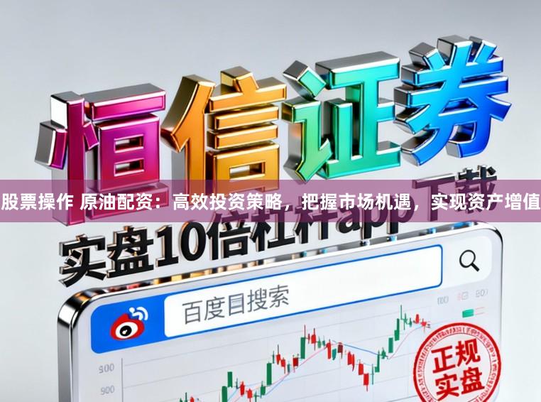 股票操作 原油配资：高效投资策略，把握市场机遇，实现资产增值