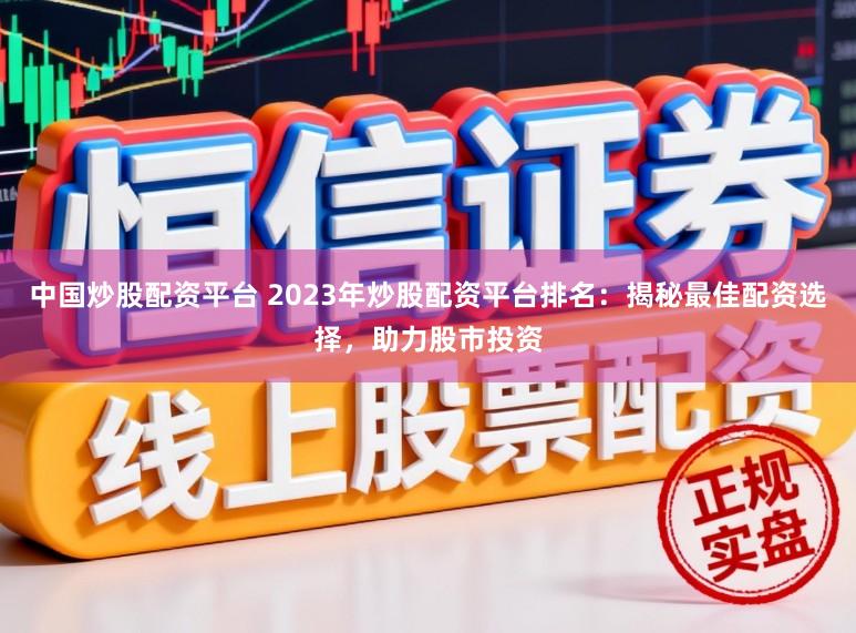 中国炒股配资平台 2023年炒股配资平台排名：揭秘最佳配资选择，助力股市投资