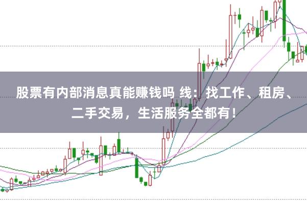 股票有内部消息真能赚钱吗 线:找工作、租房、二手交易,生活服务全都有!