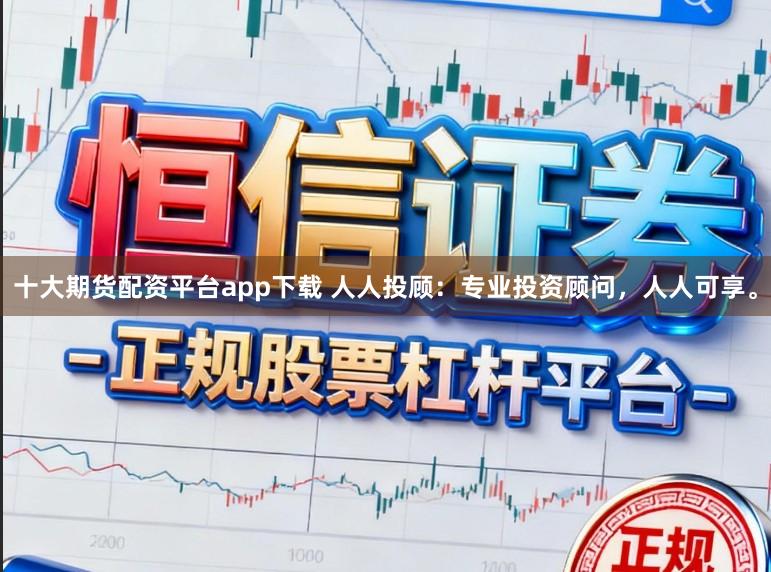 十大期货配资平台app下载 人人投顾:专业投资顾问,人人可享。