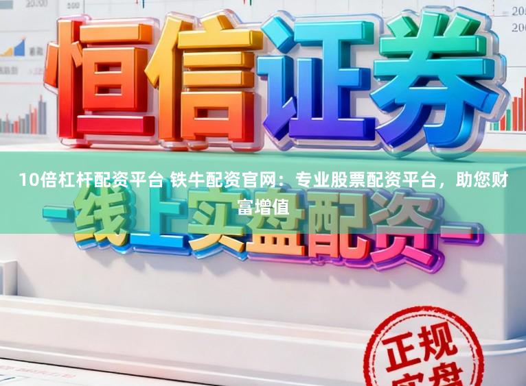 10倍杠杆配资平台 铁牛配资官网：专业股票配资平台，助您财富增值