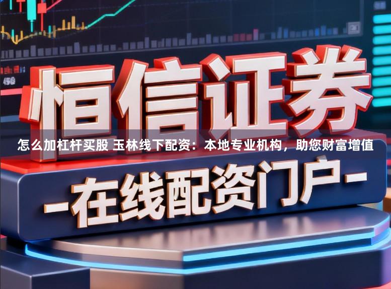 怎么加杠杆买股 玉林线下配资：本地专业机构，助您财富增值