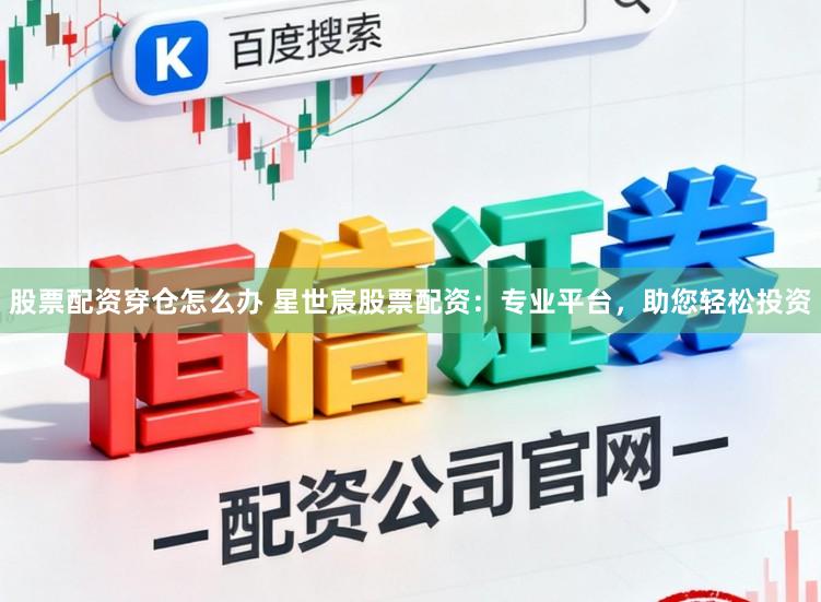 股票配资穿仓怎么办 星世宸股票配资：专业平台，助您轻松投资