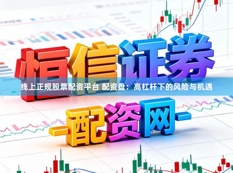 线上正规股票配资平台 配资盘：高杠杆下的风险与机遇