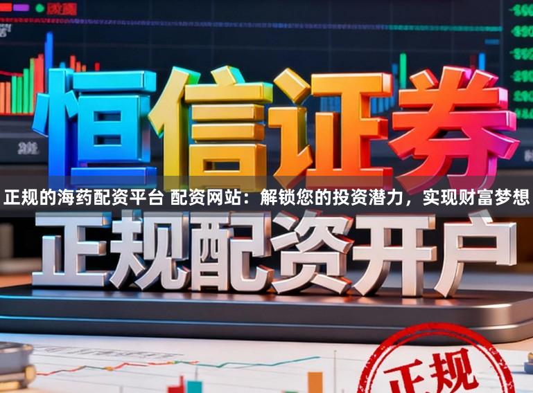 正规的海药配资平台 配资网站：解锁您的投资潜力，实现财富梦想