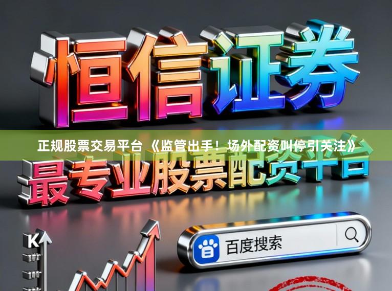 正规股票交易平台 《监管出手！场外配资叫停引关注》