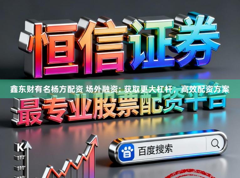 鑫东财有名杨方配资 场外融资: 获取更大杠杆，高效配资方案